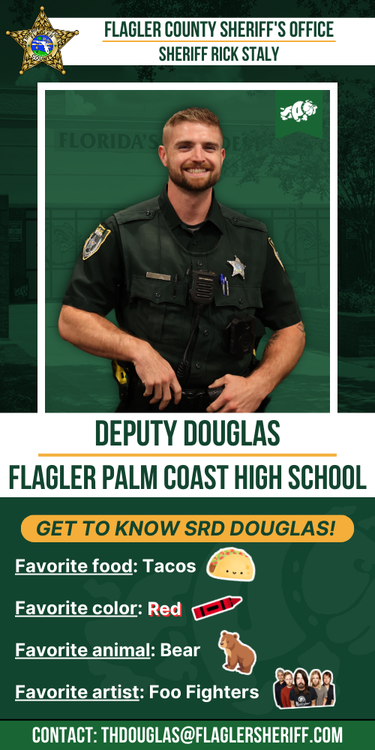 Meet Deputy Douglas: Flagler Palm Coast High School. Favorite food: Tacos. Favorite color: Red. Favorite animal: Bear. Favorite artist: Foo Fighters.